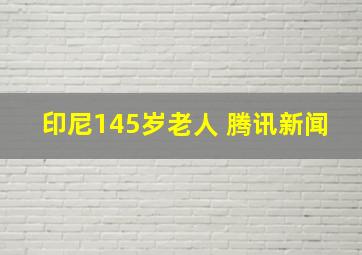 印尼145岁老人 腾讯新闻